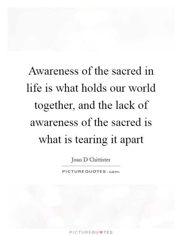 Awareness of the sacred in life is what holds our world together, and the lack of awareness of the sacred is what is tearing it apart Picture Quote #1