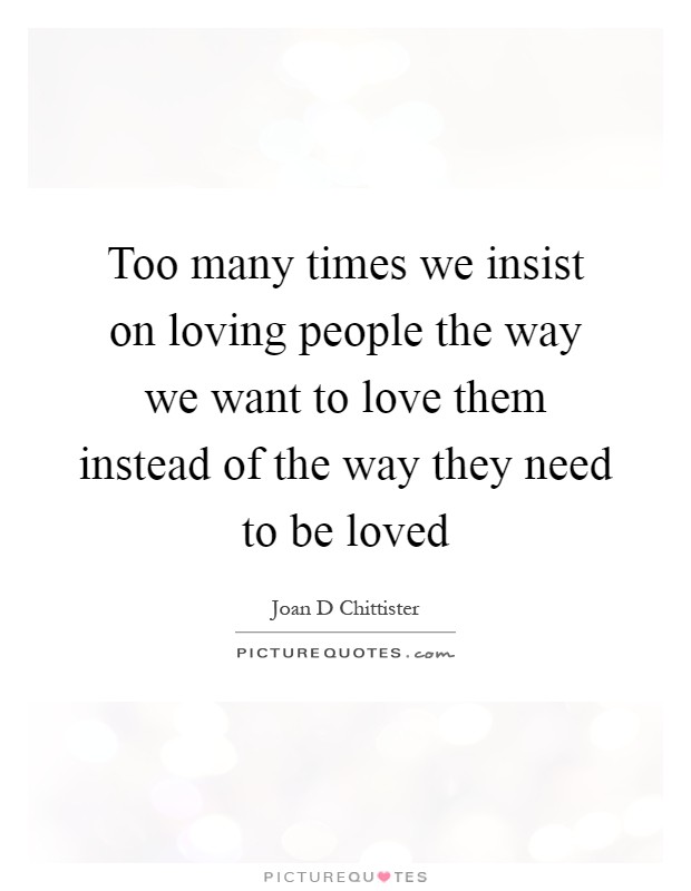 Too many times we insist on loving people the way we want to love them instead of the way they need to be loved Picture Quote #1