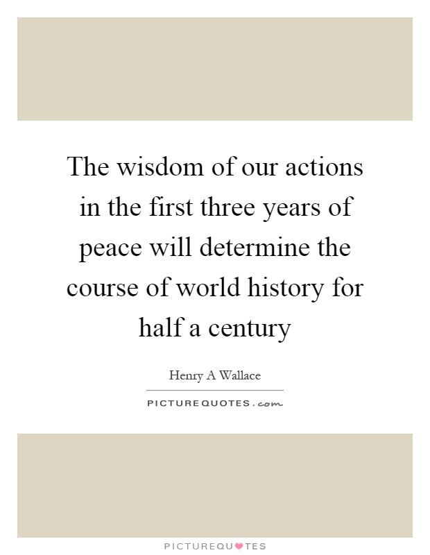 The wisdom of our actions in the first three years of peace will determine the course of world history for half a century Picture Quote #1