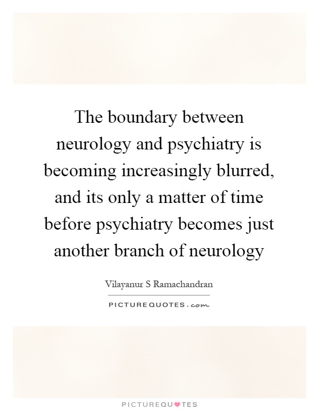 The boundary between neurology and psychiatry is becoming increasingly blurred, and its only a matter of time before psychiatry becomes just another branch of neurology Picture Quote #1