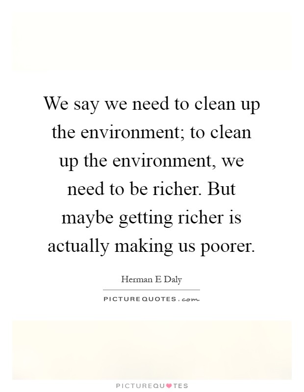 We say we need to clean up the environment; to clean up the environment, we need to be richer. But maybe getting richer is actually making us poorer Picture Quote #1