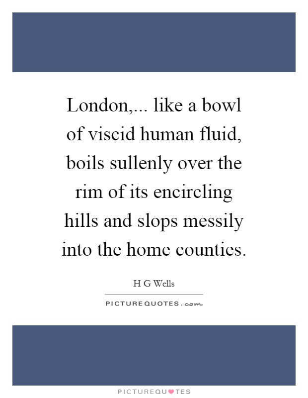 London,... like a bowl of viscid human fluid, boils sullenly over the rim of its encircling hills and slops messily into the home counties Picture Quote #1