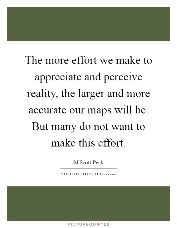 The more effort we make to appreciate and perceive reality, the larger and more accurate our maps will be. But many do not want to make this effort Picture Quote #1