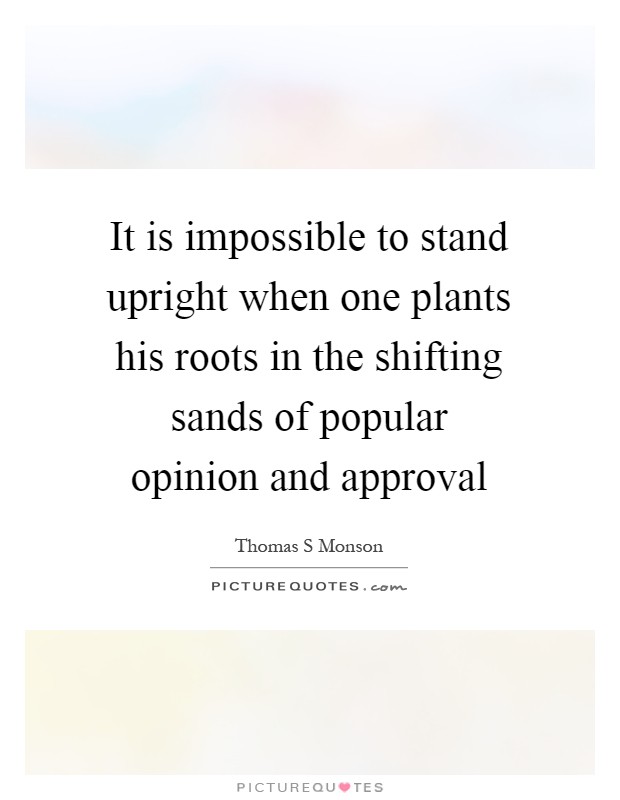 It is impossible to stand upright when one plants his roots in the shifting sands of popular opinion and approval Picture Quote #1