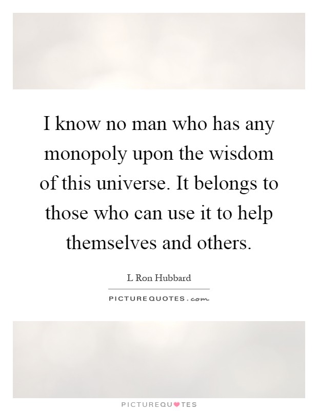I know no man who has any monopoly upon the wisdom of this universe. It belongs to those who can use it to help themselves and others Picture Quote #1