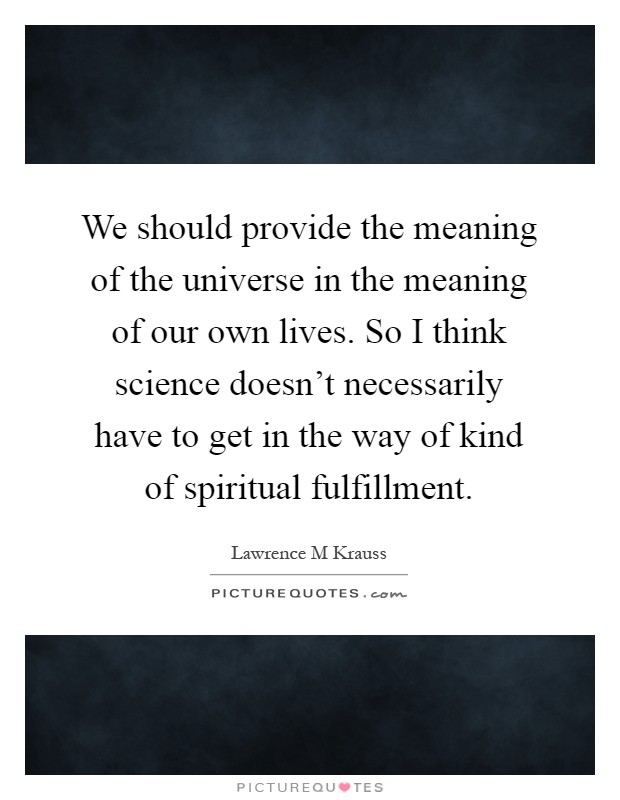 We should provide the meaning of the universe in the meaning of our own lives. So I think science doesn’t necessarily have to get in the way of kind of spiritual fulfillment Picture Quote #1