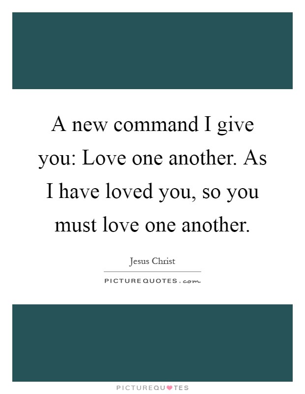 A new command I give you: Love one another. As I have loved you, so you must love one another Picture Quote #1