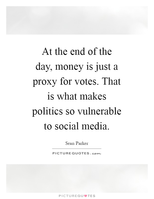 At the end of the day, money is just a proxy for votes. That is what makes politics so vulnerable to social media Picture Quote #1