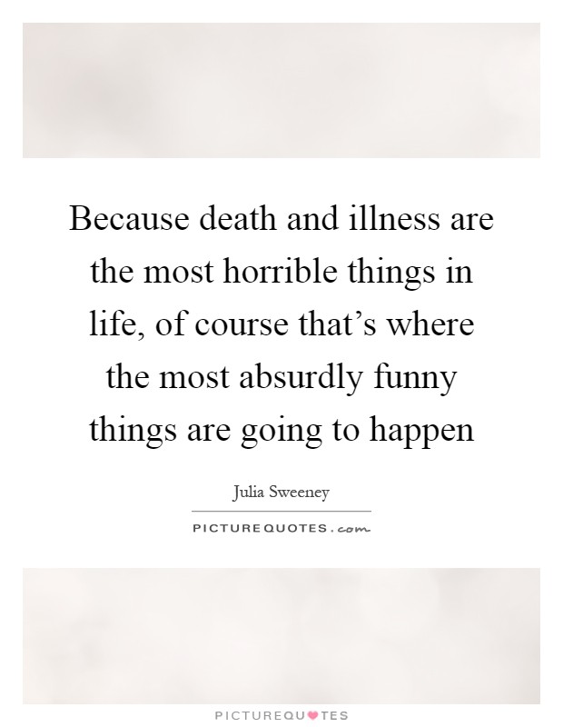 Because death and illness are the most horrible things in life, of course that’s where the most absurdly funny things are going to happen Picture Quote #1