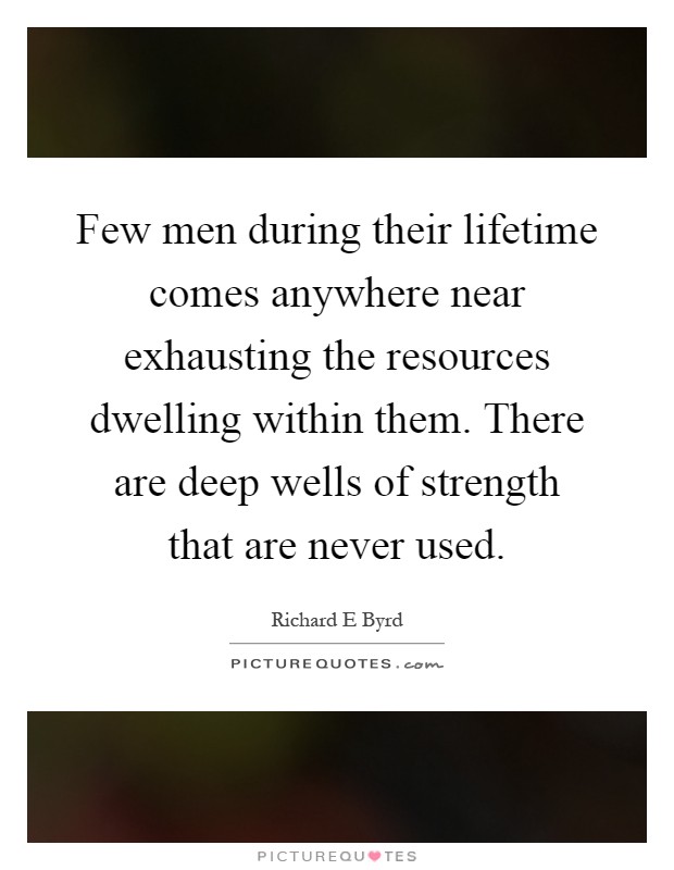 Few men during their lifetime comes anywhere near exhausting the resources dwelling within them. There are deep wells of strength that are never used Picture Quote #1