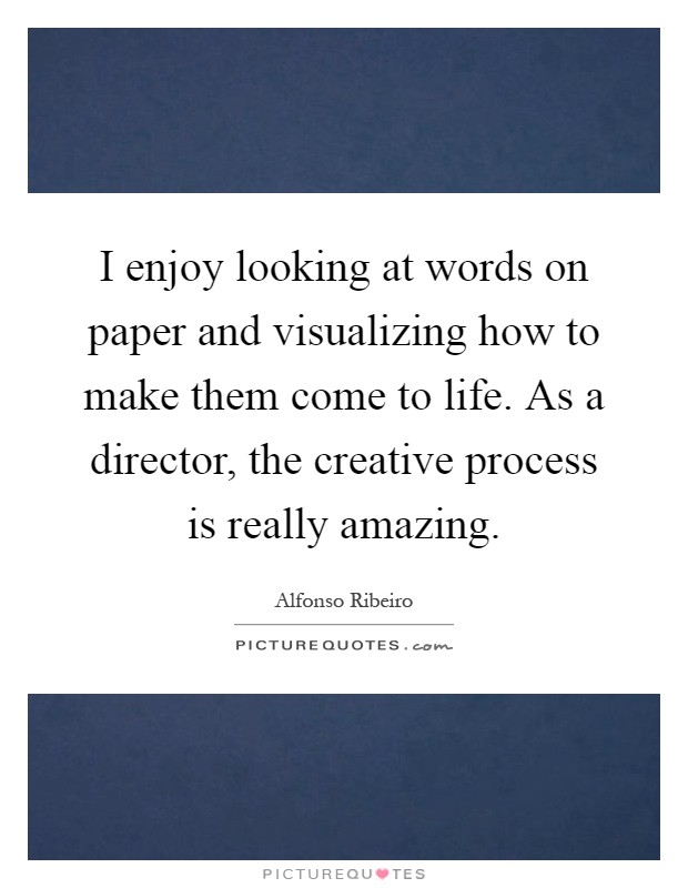 I enjoy looking at words on paper and visualizing how to make them come to life. As a director, the creative process is really amazing Picture Quote #1