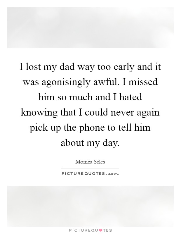 I lost my dad way too early and it was agonisingly awful. I missed him so much and I hated knowing that I could never again pick up the phone to tell him about my day Picture Quote #1