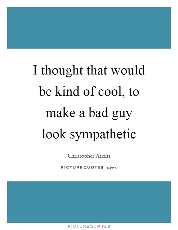 I thought that would be kind of cool, to make a bad guy look sympathetic Picture Quote #1
