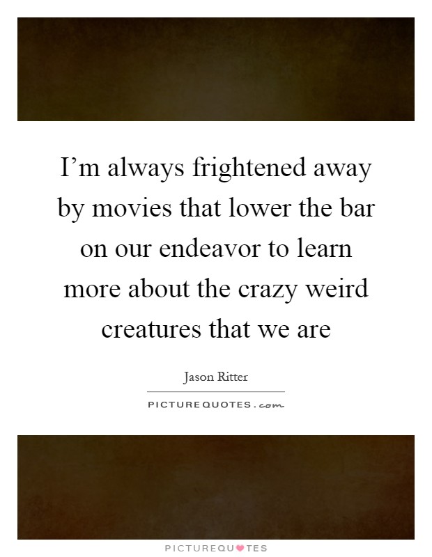 I’m always frightened away by movies that lower the bar on our endeavor to learn more about the crazy weird creatures that we are Picture Quote #1