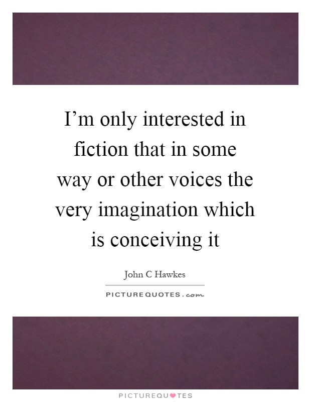 I’m only interested in fiction that in some way or other voices the very imagination which is conceiving it Picture Quote #1