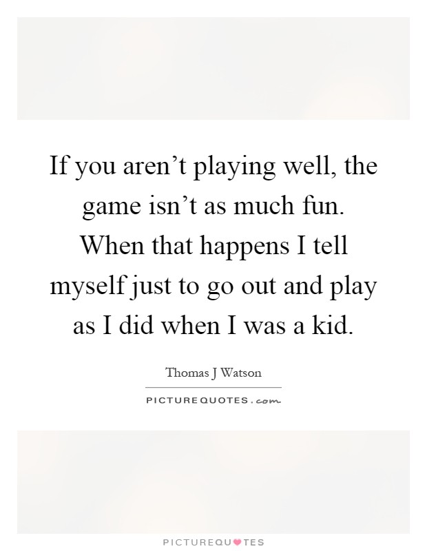 If you aren't playing well, the game isn't as much fun. When that happens I tell myself just to go out and play as I did when I was a kid Picture Quote #1