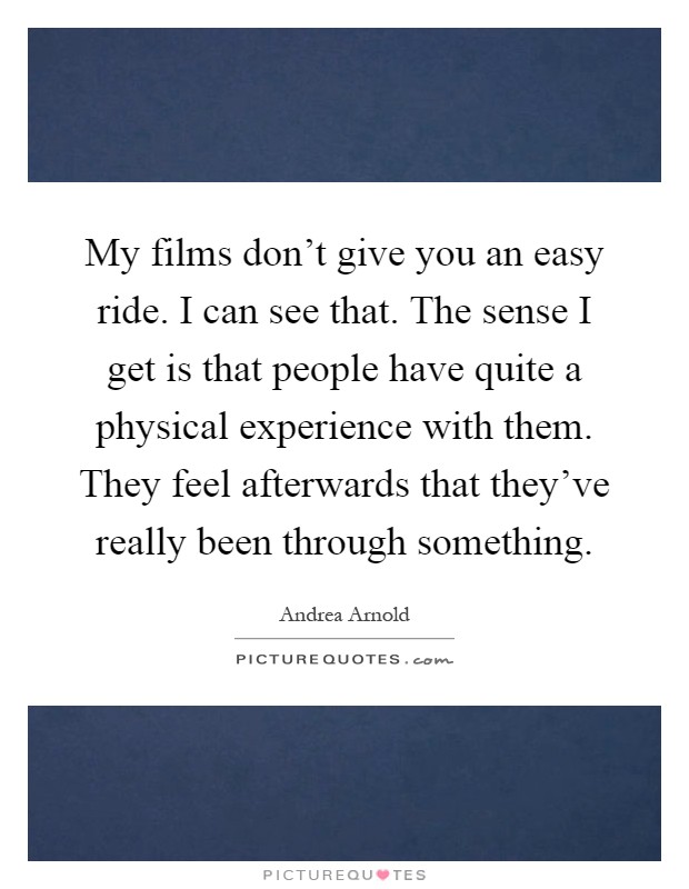 My films don’t give you an easy ride. I can see that. The sense I get is that people have quite a physical experience with them. They feel afterwards that they’ve really been through something Picture Quote #1