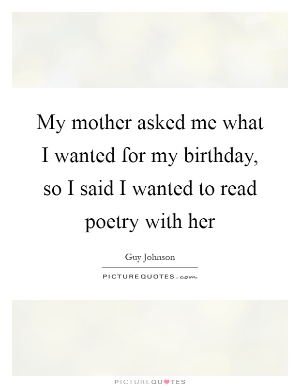 My mother asked me what I wanted for my birthday, so I said I wanted to read poetry with her Picture Quote #1