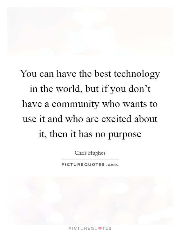 You can have the best technology in the world, but if you don't have a community who wants to use it and who are excited about it, then it has no purpose Picture Quote #1