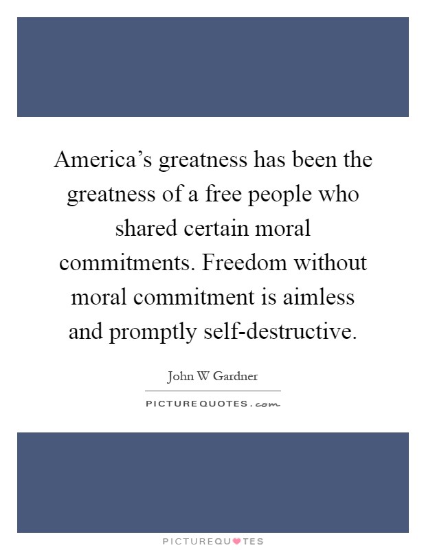America’s greatness has been the greatness of a free people who shared certain moral commitments. Freedom without moral commitment is aimless and promptly self-destructive Picture Quote #1