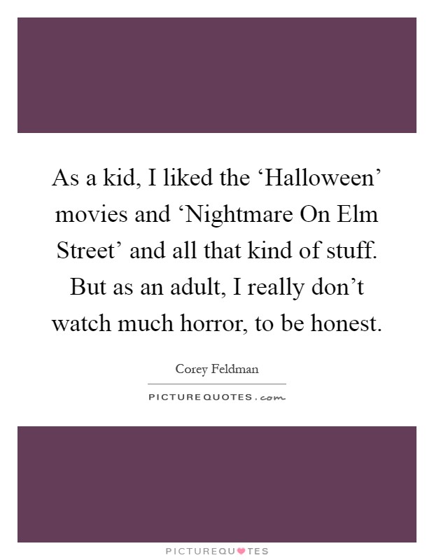 As a kid, I liked the ‘Halloween' movies and ‘Nightmare On Elm Street' and all that kind of stuff. But as an adult, I really don't watch much horror, to be honest Picture Quote #1