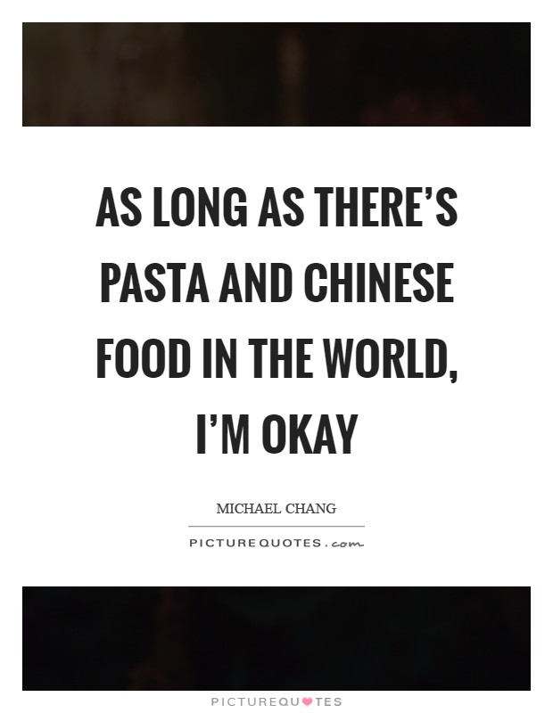 As long as there’s pasta and Chinese food in the world, I’m okay Picture Quote #1