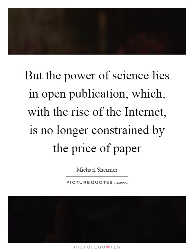 But the power of science lies in open publication, which, with the rise of the Internet, is no longer constrained by the price of paper Picture Quote #1