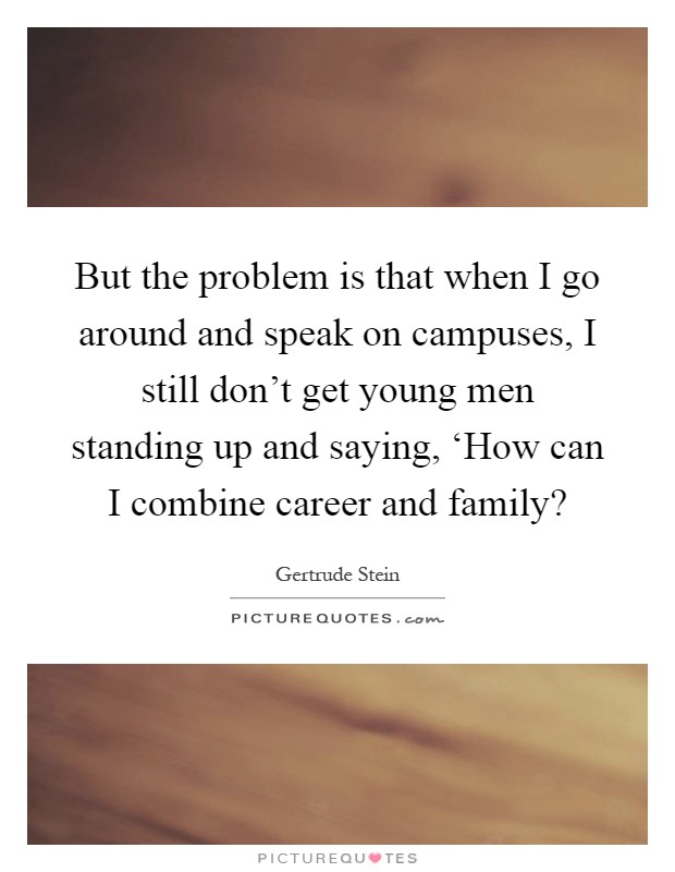 But the problem is that when I go around and speak on campuses, I still don’t get young men standing up and saying, ‘How can I combine career and family? Picture Quote #1