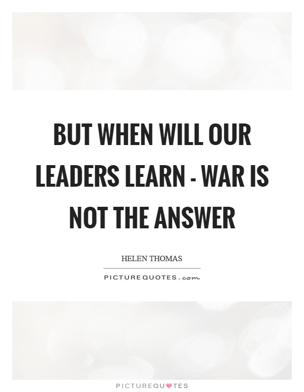 But when will our leaders learn - war is not the answer Picture Quote #1