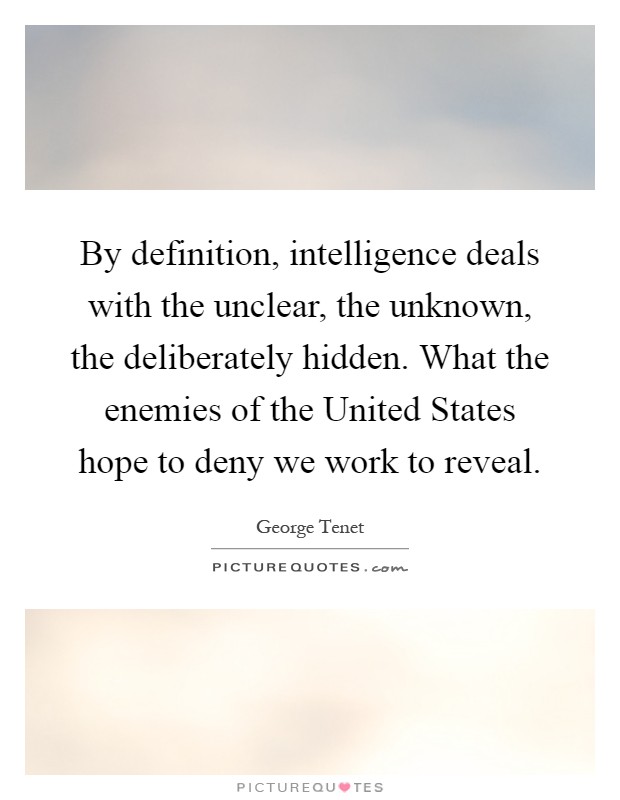By definition, intelligence deals with the unclear, the unknown, the deliberately hidden. What the enemies of the United States hope to deny we work to reveal Picture Quote #1