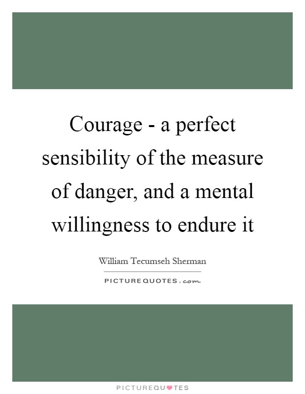 Courage - a perfect sensibility of the measure of danger, and a mental willingness to endure it Picture Quote #1