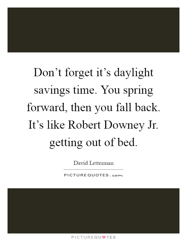 Don't forget it's daylight savings time. You spring forward, then you fall back. It's like Robert Downey Jr. getting out of bed Picture Quote #1