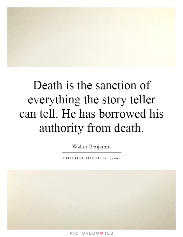 Death is the sanction of everything the story teller can tell. He has borrowed his authority from death Picture Quote #1