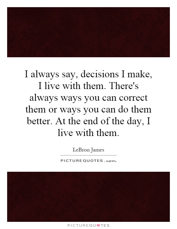 I always say, decisions I make, I live with them. There's always ways you can correct them or ways you can do them better. At the end of the day, I live with them Picture Quote #1