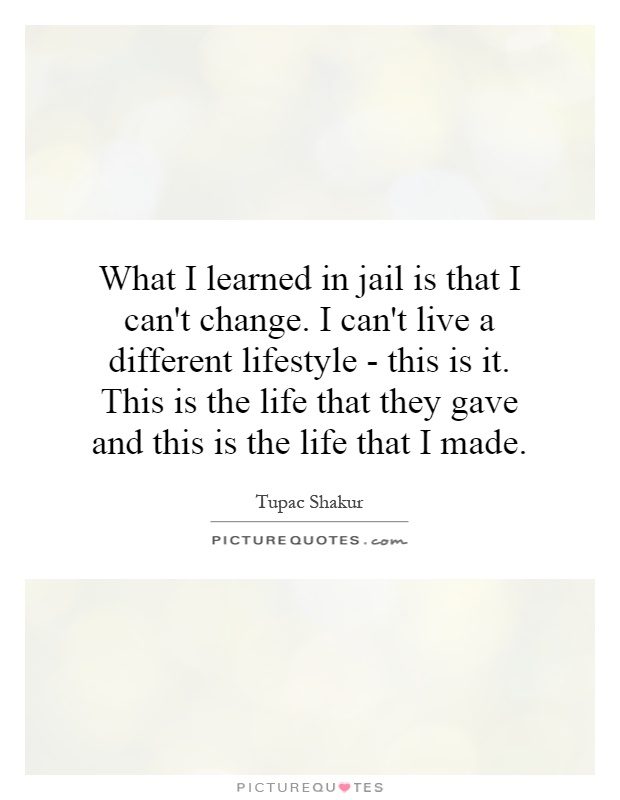 What I learned in jail is that I can't change. I can't live a different lifestyle - this is it. This is the life that they gave and this is the life that I made Picture Quote #1