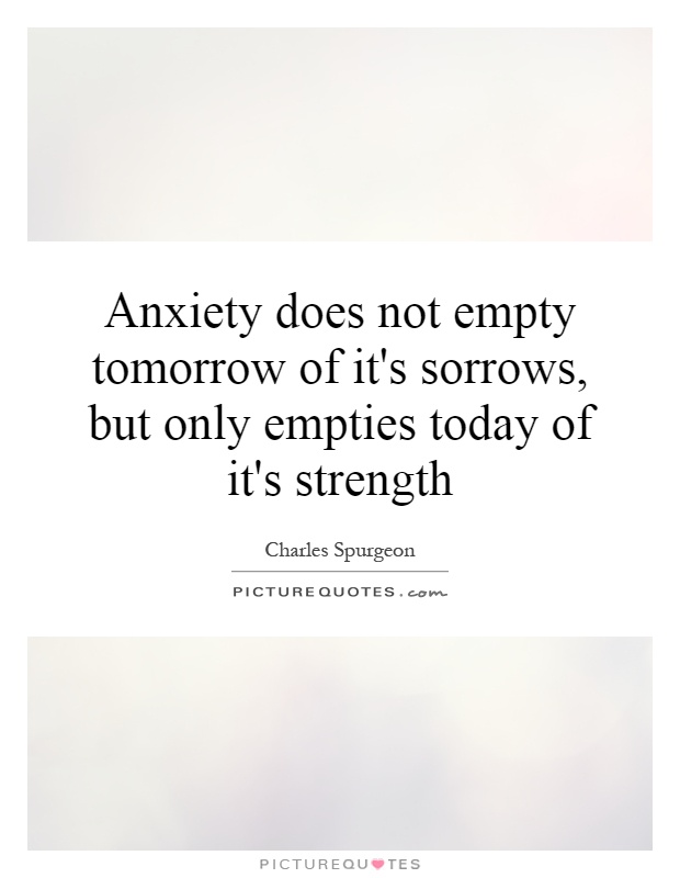 Anxiety does not empty tomorrow of it's sorrows, but only empties today of it's strength Picture Quote #1