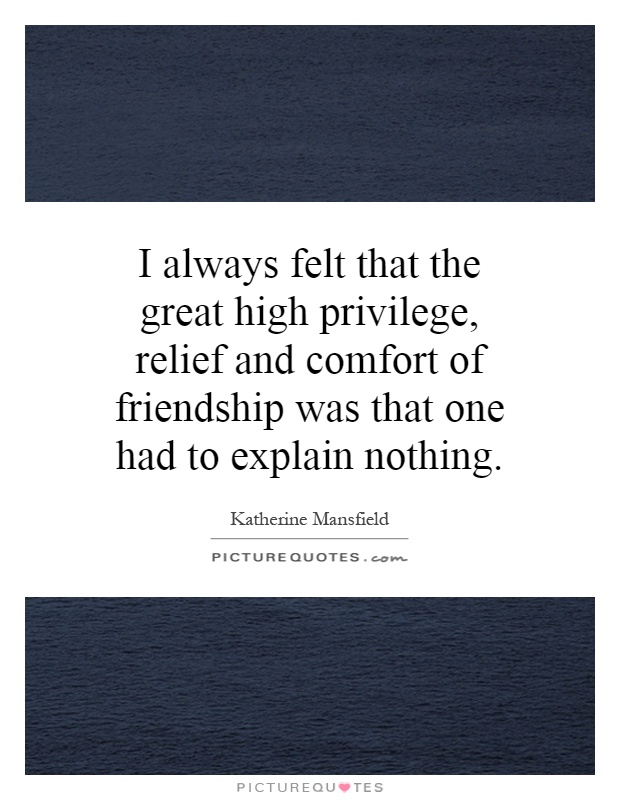 I always felt that the great high privilege, relief and comfort of friendship was that one had to explain nothing Picture Quote #1