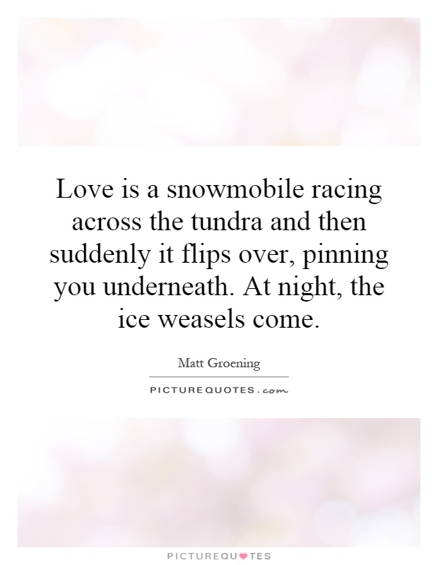 Love is a snowmobile racing across the tundra and then suddenly it flips over, pinning you underneath. At night, the ice weasels come Picture Quote #1
