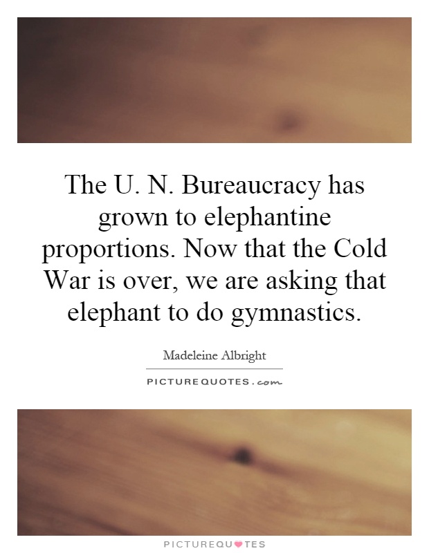 The U. N. Bureaucracy has grown to elephantine proportions. Now that the Cold War is over, we are asking that elephant to do gymnastics Picture Quote #1