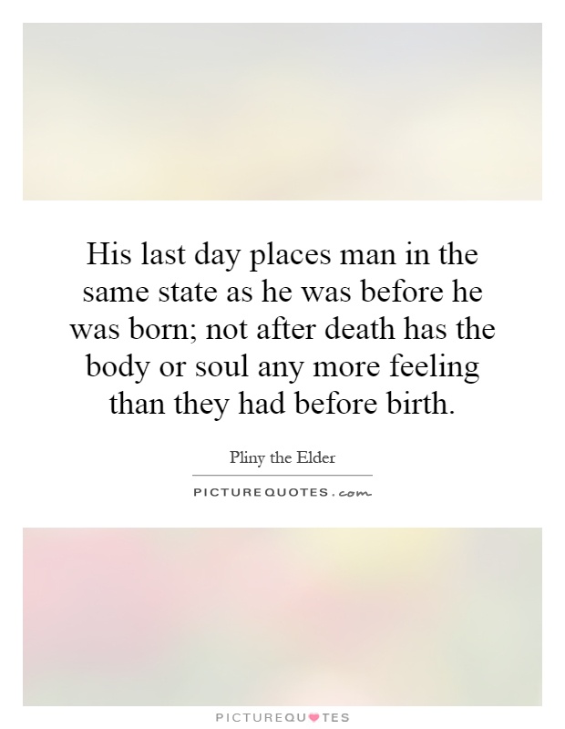 His last day places man in the same state as he was before he was born; not after death has the body or soul any more feeling than they had before birth Picture Quote #1