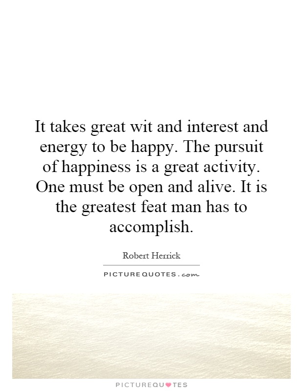 It takes great wit and interest and energy to be happy. The pursuit of happiness is a great activity. One must be open and alive. It is the greatest feat man has to accomplish Picture Quote #1