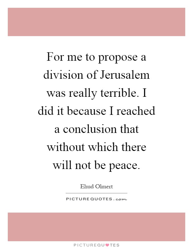 For me to propose a division of Jerusalem was really terrible. I did it because I reached a conclusion that without which there will not be peace Picture Quote #1