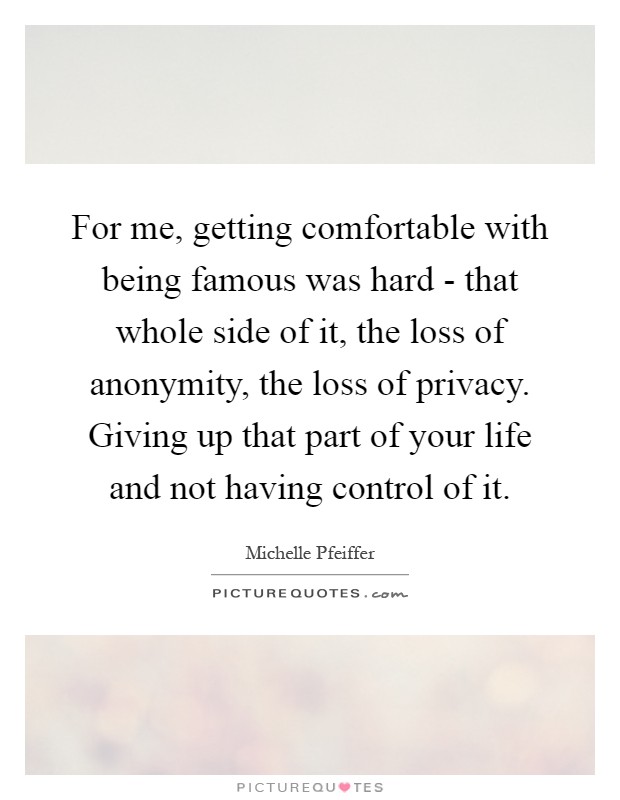 For me, getting comfortable with being famous was hard - that whole side of it, the loss of anonymity, the loss of privacy. Giving up that part of your life and not having control of it Picture Quote #1