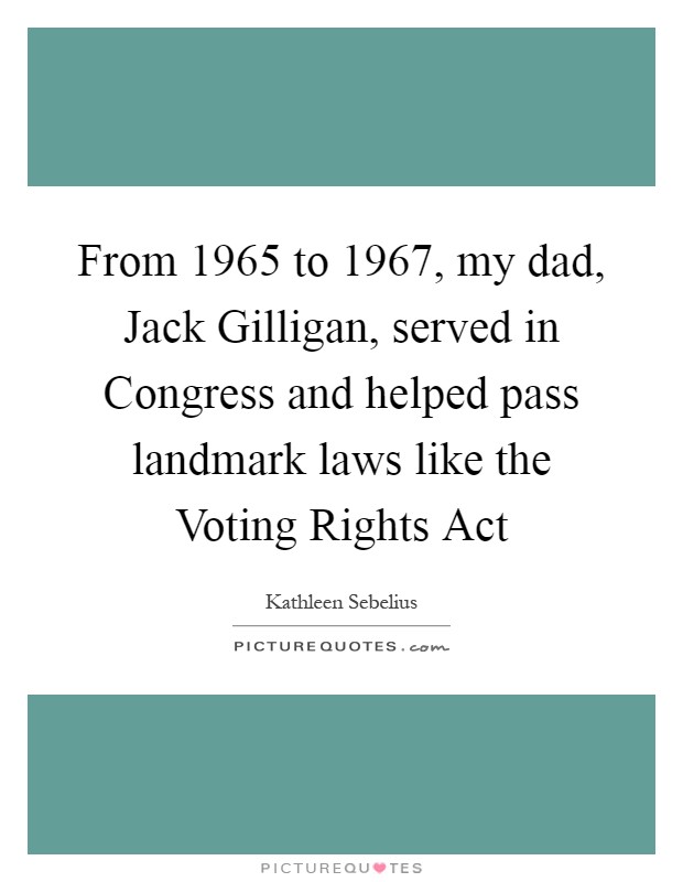 From 1965 to 1967, my dad, Jack Gilligan, served in Congress and helped pass landmark laws like the Voting Rights Act Picture Quote #1