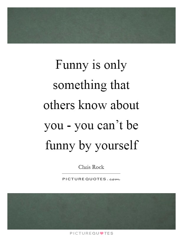 Funny is only something that others know about you - you can’t be funny by yourself Picture Quote #1