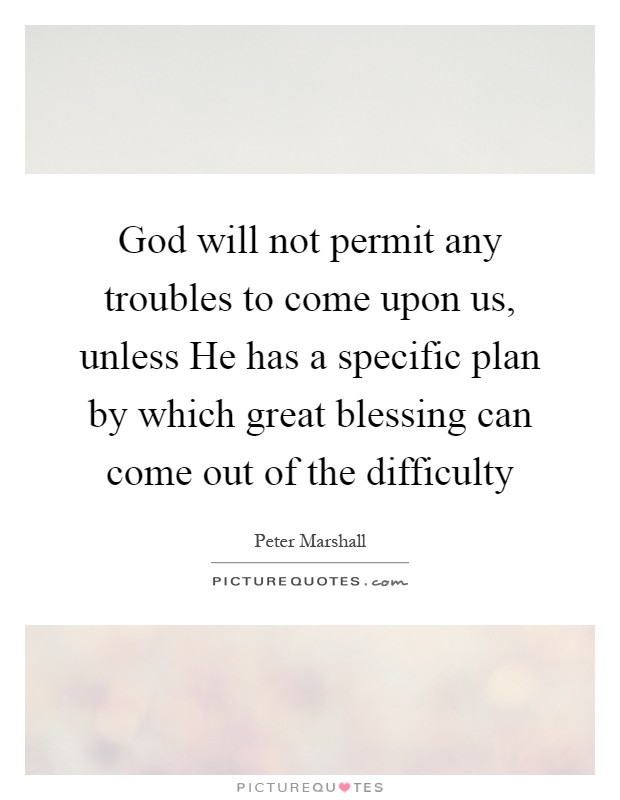 God will not permit any troubles to come upon us, unless He has a specific plan by which great blessing can come out of the difficulty Picture Quote #1