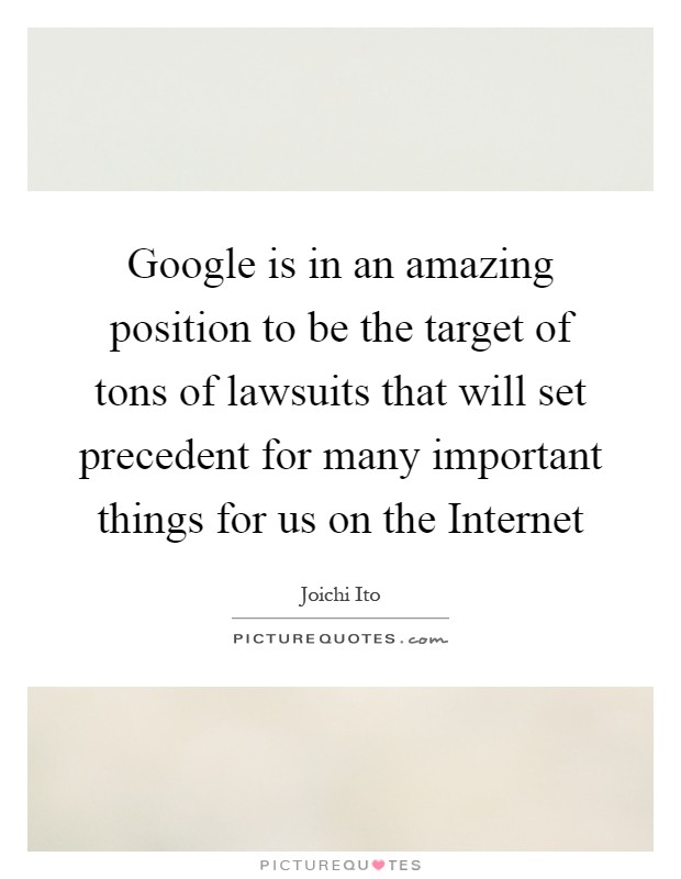Google is in an amazing position to be the target of tons of lawsuits that will set precedent for many important things for us on the Internet Picture Quote #1