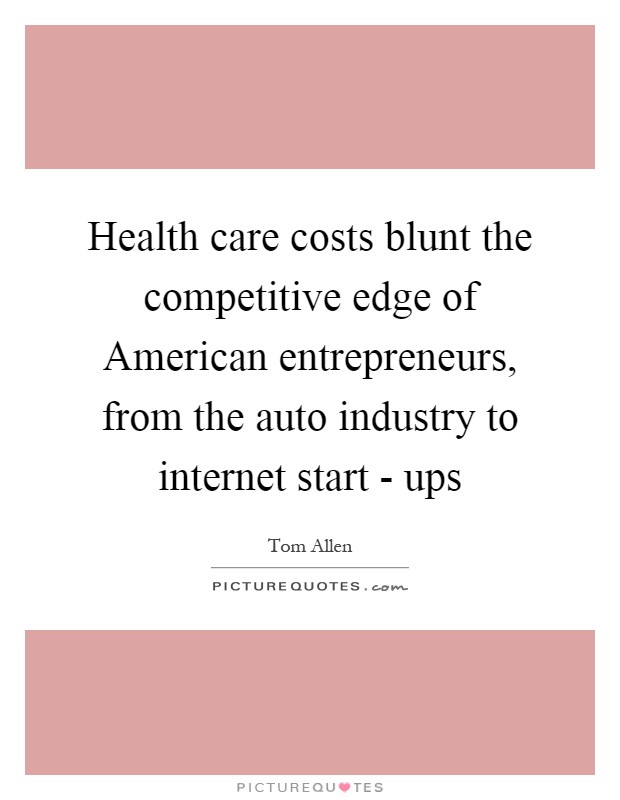 Health care costs blunt the competitive edge of American entrepreneurs, from the auto industry to internet start - ups Picture Quote #1