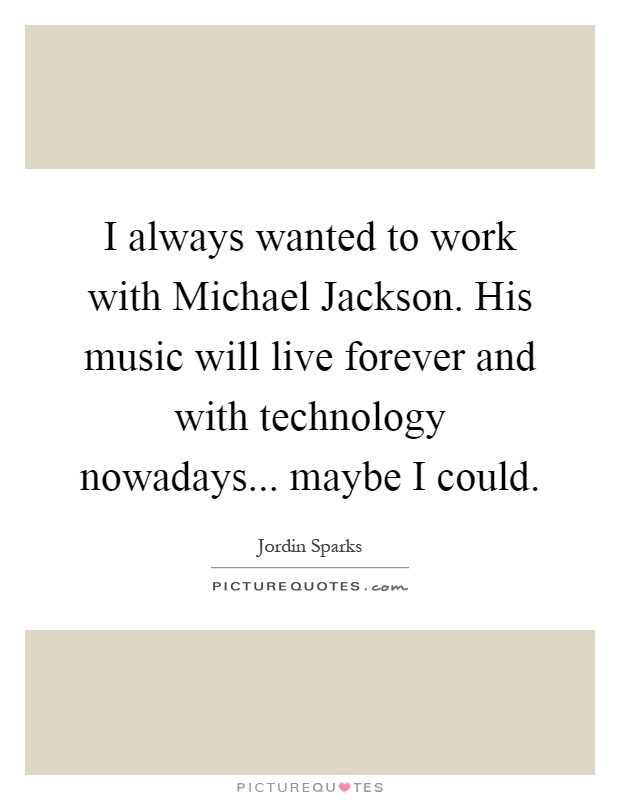 I always wanted to work with Michael Jackson. His music will live forever and with technology nowadays... maybe I could Picture Quote #1