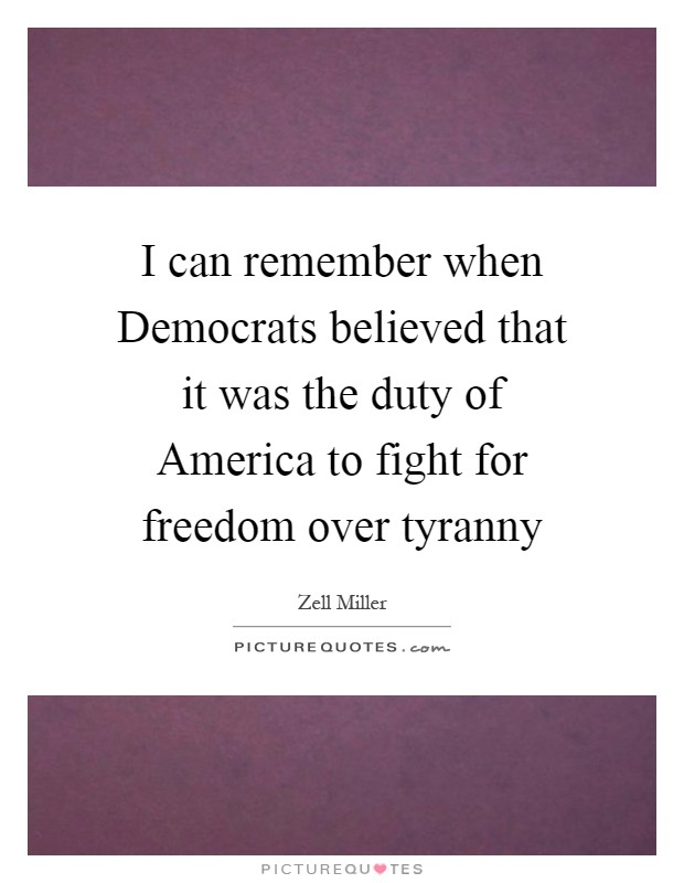 I can remember when Democrats believed that it was the duty of America to fight for freedom over tyranny Picture Quote #1